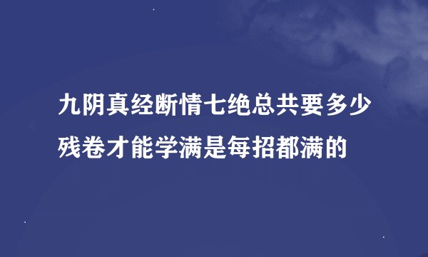 九阴真经断情七绝总共要多少残卷才能学满是每招都满的