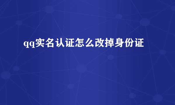 qq实名认证怎么改掉身份证