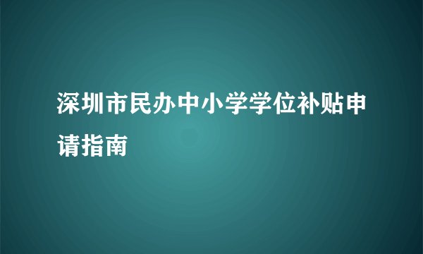 深圳市民办中小学学位补贴申请指南