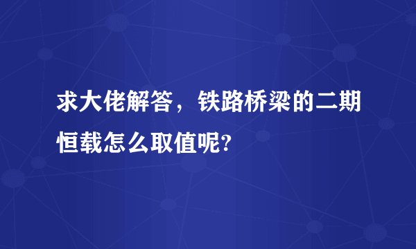 求大佬解答，铁路桥梁的二期恒载怎么取值呢?