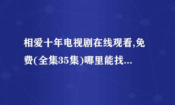 相爱十年电视剧在线观看,免费(全集35集)哪里能找到资源？