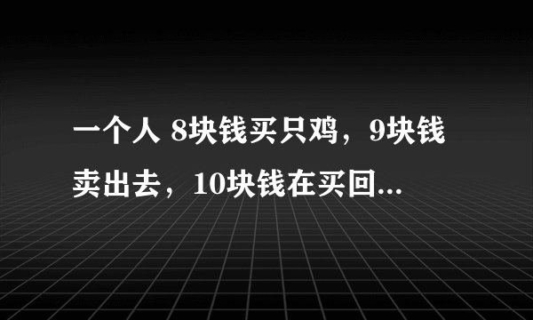 一个人 8块钱买只鸡，9块钱卖出去，10块钱在买回来，11块钱在卖出去，请问他一共赚了多少钱？