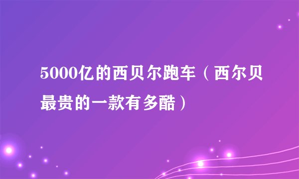 5000亿的西贝尔跑车（西尔贝最贵的一款有多酷）