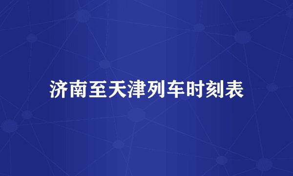 济南至天津列车时刻表