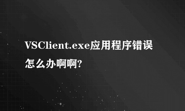 VSClient.exe应用程序错误怎么办啊啊?