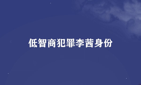 低智商犯罪李茜身份
