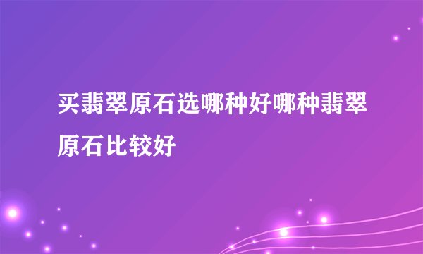 买翡翠原石选哪种好哪种翡翠原石比较好