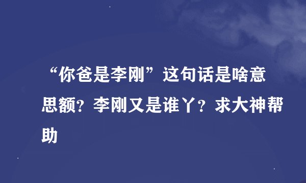 “你爸是李刚”这句话是啥意思额？李刚又是谁丫？求大神帮助