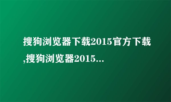 搜狗浏览器下载2015官方下载,搜狗浏览器2015官方下载 – 安全可靠