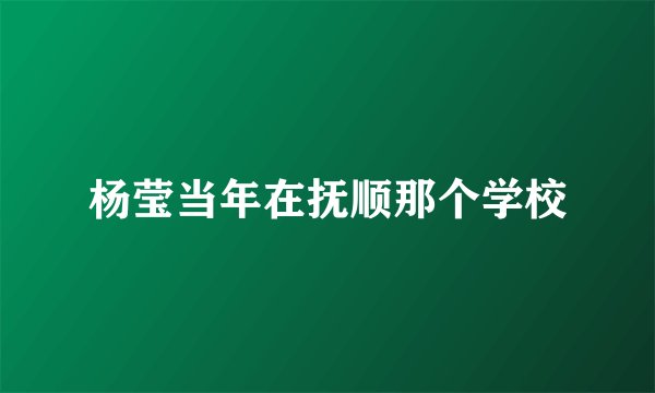 杨莹当年在抚顺那个学校