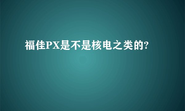 福佳PX是不是核电之类的?