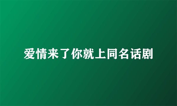爱情来了你就上同名话剧