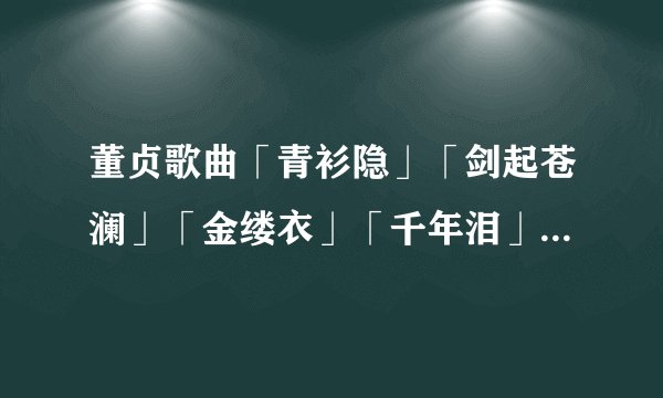 董贞歌曲「青衫隐」「剑起苍澜」「金缕衣」「千年泪」「问剑」「倚天剑雨」「仙剑赋」「逍遥游」「醉梦仙
