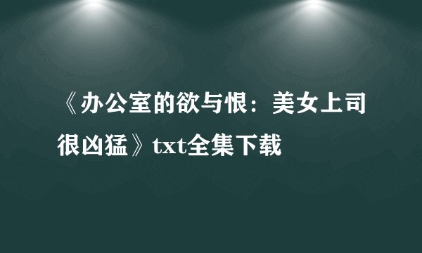 《办公室的欲与恨：美女上司很凶猛》txt全集下载