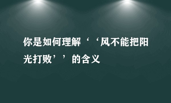 你是如何理解‘‘风不能把阳光打败’’的含义