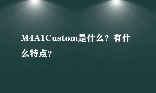 M4A1Custom是什么？有什么特点？