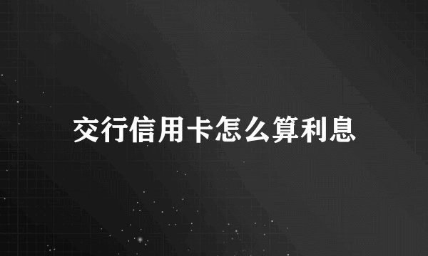 交行信用卡怎么算利息