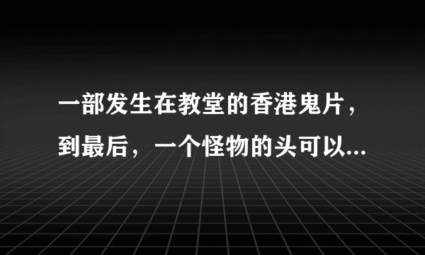 一部发生在教堂的香港鬼片，到最后，一个怪物的头可以移动，好象是郑则仕演的