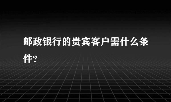 邮政银行的贵宾客户需什么条件？