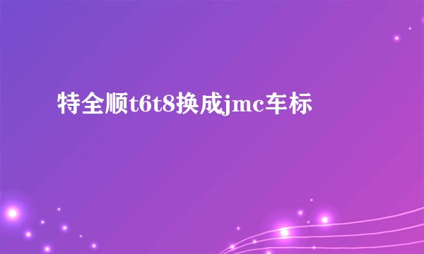特全顺t6t8换成jmc车标