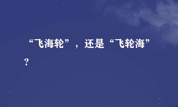 “飞海轮”，还是“飞轮海”？