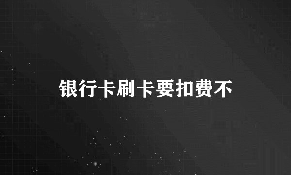 银行卡刷卡要扣费不