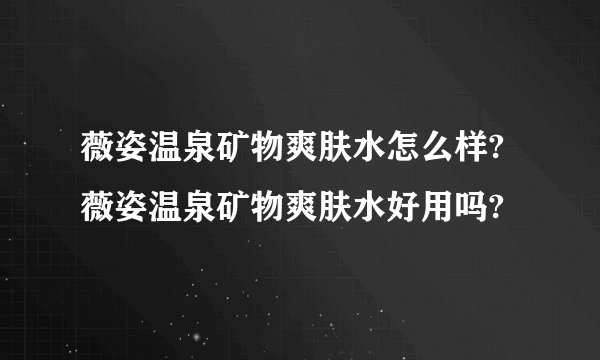 薇姿温泉矿物爽肤水怎么样?薇姿温泉矿物爽肤水好用吗?