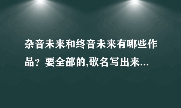 杂音未来和终音未来有哪些作品？要全部的,歌名写出来就可以了_...