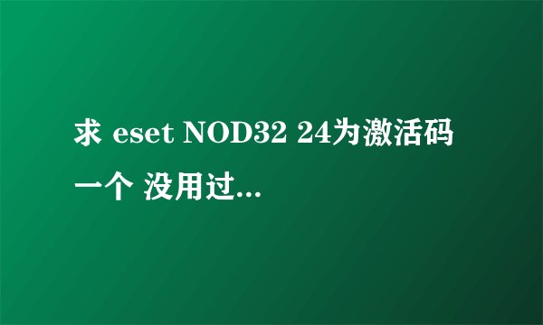 求 eset NOD32 24为激活码一个 没用过的 谢谢