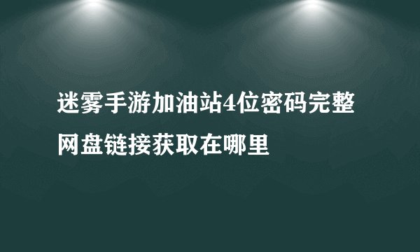 迷雾手游加油站4位密码完整网盘链接获取在哪里