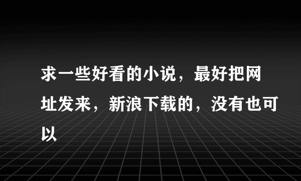 求一些好看的小说，最好把网址发来，新浪下载的，没有也可以
