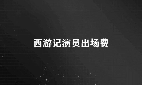西游记演员出场费
