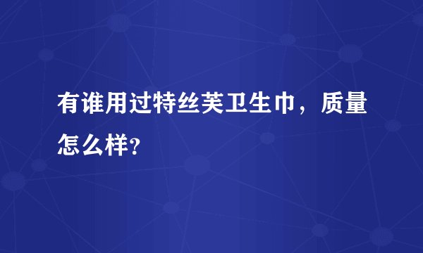 有谁用过特丝芙卫生巾,质量怎么样?