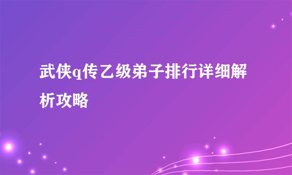 武侠q传乙级弟子排行详细解析攻略