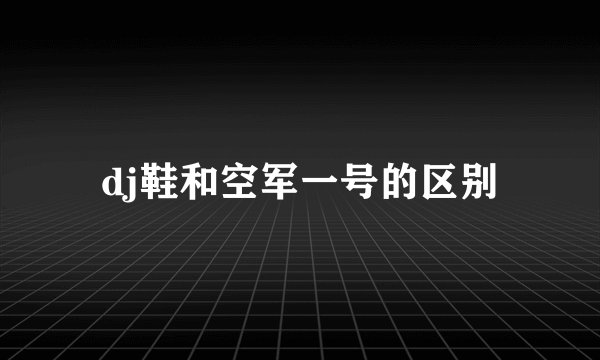 dj鞋和空军一号的区别
