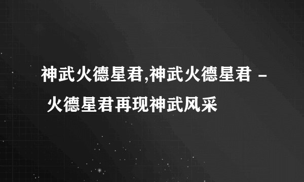 神武火德星君,神武火德星君 - 火德星君再现神武风采