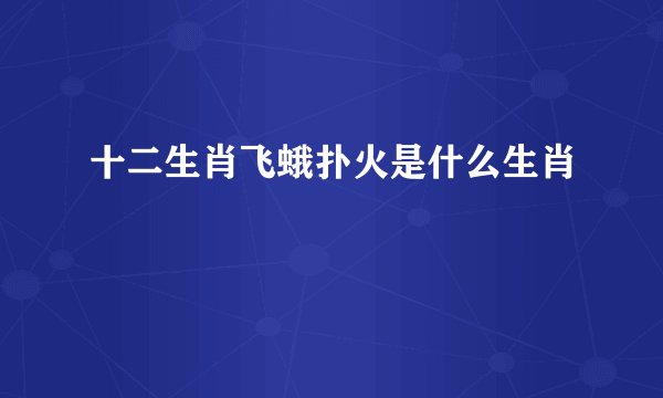 十二生肖飞蛾扑火是什么生肖