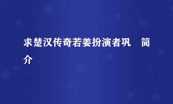 求楚汉传奇若姜扮演者巩瑢简介