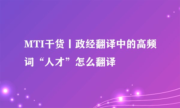 MTI干货丨政经翻译中的高频词“人才”怎么翻译