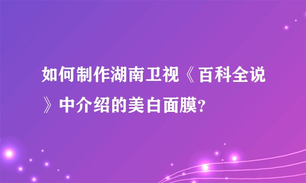 如何制作湖南卫视《百科全说》中介绍的美白面膜？