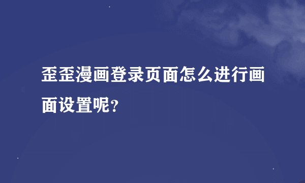 歪歪漫画登录页面怎么进行画面设置呢？