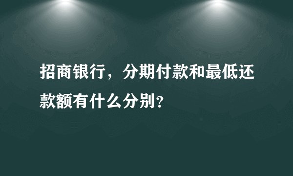招商银行，分期付款和最低还款额有什么分别？