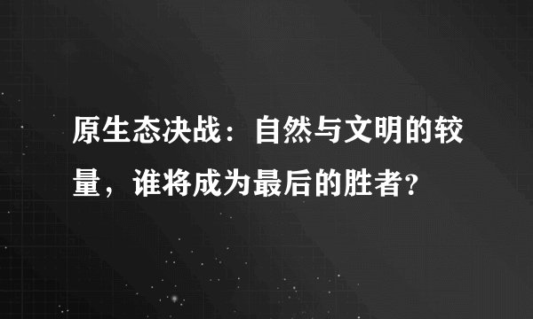 原生态决战：自然与文明的较量，谁将成为最后的胜者？