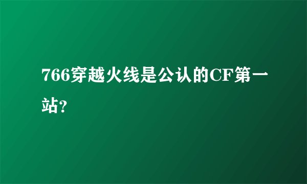 766穿越火线是公认的CF第一站？