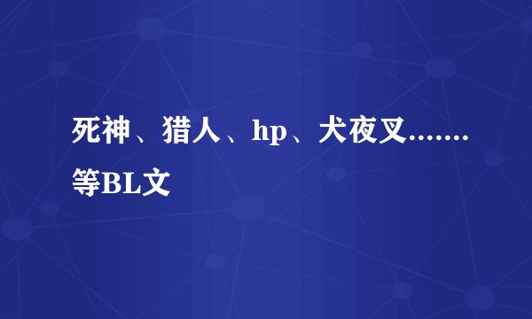 死神、猎人、hp、犬夜叉.......等BL文