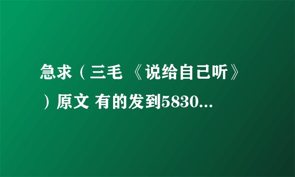 急求（三毛 《说给自己听》）原文 有的发到583052605@QQ.com 谢谢~~~在线等~