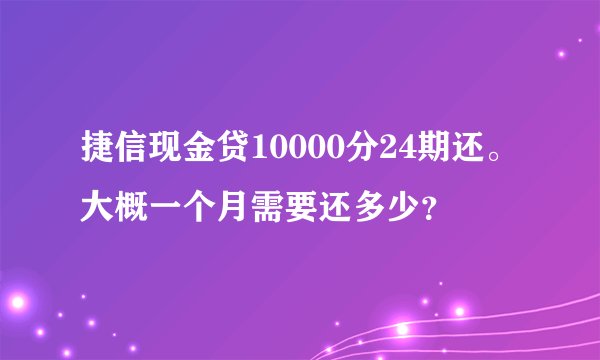 捷信现金贷10000分24期还。大概一个月需要还多少？