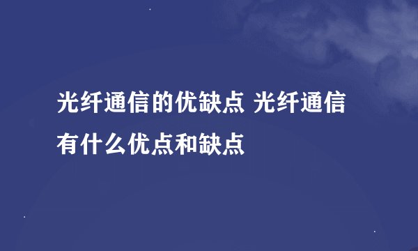 光纤通信的优缺点 光纤通信有什么优点和缺点