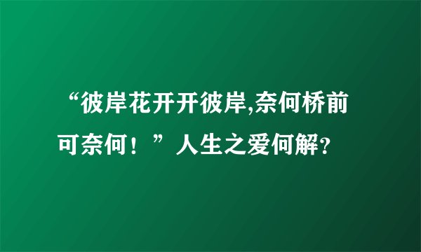 “彼岸花开开彼岸,奈何桥前可奈何！”人生之爱何解？