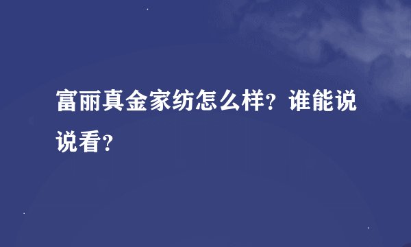 富丽真金家纺怎么样？谁能说说看？